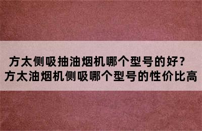 方太侧吸抽油烟机哪个型号的好？ 方太油烟机侧吸哪个型号的性价比高